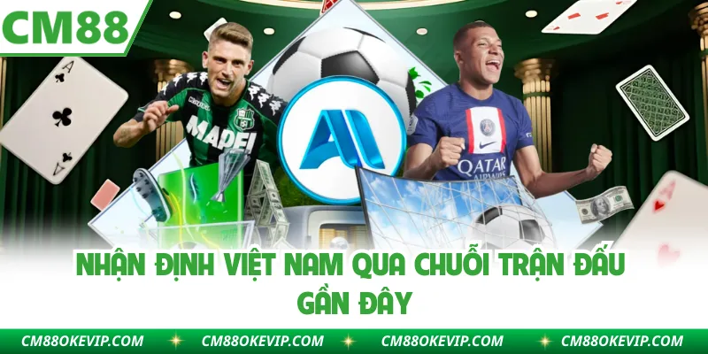 Nhận định Việt Nam qua chuỗi trận đấu gần đây